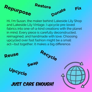 May include: A square graphic with a green to purple gradient background featuring the text: Hi, I'm Susan, the maker behind Lakeside Lily Shop and Lakeside Lily Vintage. I upcycle pre-loved fabrics into one-of-a-kind creations. Also includes: Repurpose, Restore, Donate, Fix, Reuse, Recycle, Swap, Upcycle, JUST CARE ENOUGH! and a globe icon with arrows.