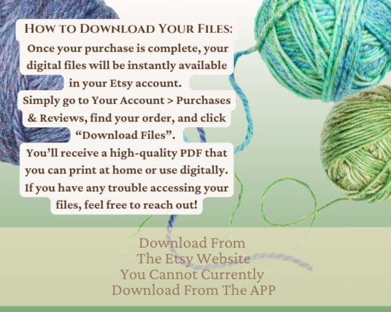 Peut inclure: Texte sur un fond vert avec une pelote de laine bleue, verte et grise dans le coin sup&eacute;rieur droit. Le texte dit "HOW TO DOWNLOAD YOUR FILES: Once your purchase is complete, your digital files will be instantly available in your Etsy account. Simply go to Your Account > Purchases & Reviews, find your order, and click "Download Files". You'll receive a high-quality PDF that you can print at home or use digitally. If you have any trouble accessing your files, feel free to reach out! Download From The Etsy Website You Cannot Currently Download From The APP"