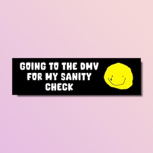 May include: Black and white bumper sticker with the text "Going to the DMV for my sanity check" and a yellow smiley face with a single tear.