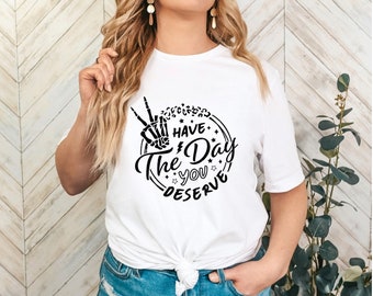 Have the day you deserve unisex tshirt