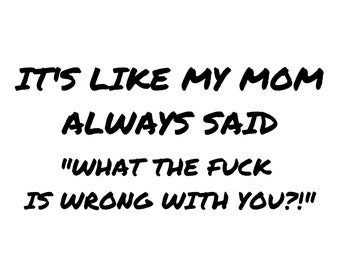 May include: Black text on a white background reads: "IT'S LIKE MY MOM ALWAYS SAID 'WHAT THE FUCK IS WRONG WITH YOU?!'" The text is in a bold, handwritten style.