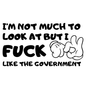 May include: Black and white graphic with the text "I'M NOT MUCH TO LOOK AT BUT I FUCK LIKE THE GOVERNMENT" and cartoon-style white gloved hands making a rude gesture.