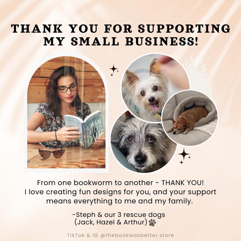 May include: A woman reading a book titled "A Man Called Ove" in a cafe. The image also features three dogs, one of which is a Yorkshire Terrier. The text "THANK YOU FOR SUPPORTING MY SMALL BUSINESS!" is at the top of the image. The text "From one bookworm to another - THANK YOU! I love creating fun designs for you, and your support means everything to me and my family. -Steph & our 3 rescue dogs (Jack, Hazel & Arthur) TikTok & IG @thebookwasbetter.store" is at the bottom of the image.