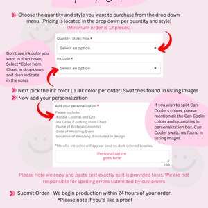 May include: How to order personalized can coolers. Instructions include choosing quantity, style, ink color, and adding personalization details like koozie color, ink color, names, date, and location.  Metallic ink color will appear best on dark colored koozies.  Swatches are found in listing images.  Minimum order is 12 pieces.