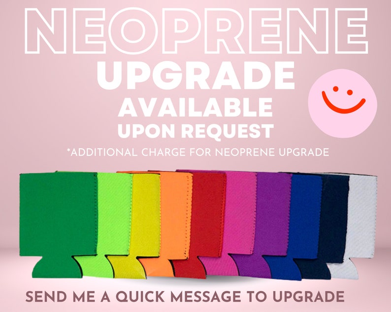 May include: A variety of colors of neoprene can koozies are shown. The text "NEOPRENE UPGRADE AVAILABLE UPON REQUEST *ADDITIONAL CHARGE FOR NEOPRENE UPGRADE" is displayed above the koozies. The text "SEND ME A QUICK MESSAGE TO UPGRADE" is displayed below the koozies.
