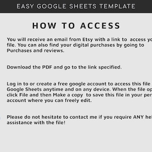 May include: A graphic with instructions on how to access a digital file. The graphic includes icons for email, PDF, and Google Sheets. The text says "You will receive an email from Etsy with a link to access your file. You can also find your digital purchases by going to Purchases and reviews."  "Download the PDF and go to the link specified."  "Log in to or create a free google account to access this file via Google Sheets anytime and on any device. When the file opens, click File and then Make a copy to save this file in your personal account where you can freely edit."  "Please do not hesitate to contact me if you require ANY help or assistance with the file!"