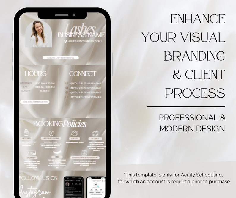 May include: A mobile phone screen displaying a template for a lash business. The template features a beige background with a silky texture, and includes sections for hours, booking policies, and connect. The text "Enhance Your Visual Branding & Client Process" is displayed in black text on a white background.