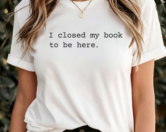 I Closed My Book To Be Here Shirt, Funny Book Lover Shirt, Bookish Tshirt, Gift for Reader, Bookworm Tshirt, Book Nerd Tee, Librarian Tee