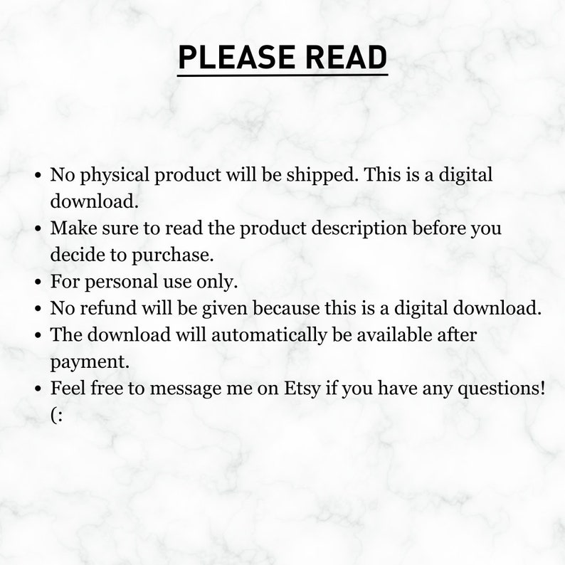 K&ouml;nnte beinhalten: Text auf wei&szlig;em Hintergrund mit Marmormuster. Der Text lautet "PLEASE READ" gefolgt von einer Liste mit Aufz&auml;hlungszeichen. Die Aufz&auml;hlungszeichen besagen, dass das Produkt ein digitaler Download ist, dass die Produktbeschreibung vor dem Kauf gelesen werden sollte, dass das Produkt nur f&uuml;r den pers&ouml;nlichen Gebrauch bestimmt ist, dass keine R&uuml;ckerstattung erfolgt, dass der Download automatisch nach der Zahlung verf&uuml;gbar ist und dass Kunden den Verk&auml;ufer bei Fragen auf Etsy kontaktieren k&ouml;nnen.
