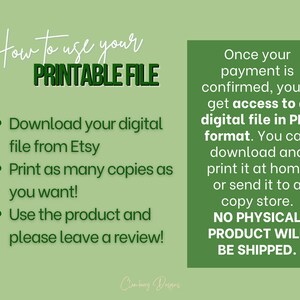 May include: Green and white text on a green background explains how to use a printable file. The text says "How to use your PRINTABLE FILE" and includes instructions to download the digital file from Etsy, print as many copies as you want, and leave a review. The text also says "Once your payment is confirmed, you'll get access to a digital file in PDF format. You can download and print it at home or send it to a copy store. NO PHYSICAL PRODUCT WILL BE SHIPPED."