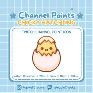 May include: A cartoon illustration of a yellow chick hatching from a white egg. The chick has a yellow beak, black eyes, and a small red comb. The text "Channel Points" and "CHICKY HATCHLING" is above the image. The text "TWITCH CHANNEL POINT ICON" is below the image. The text "Instant Download 28px 56px 112px 128px" is below the icon. The text "Popixel Dreams" and "ItsMapleCheeks" is below the text.