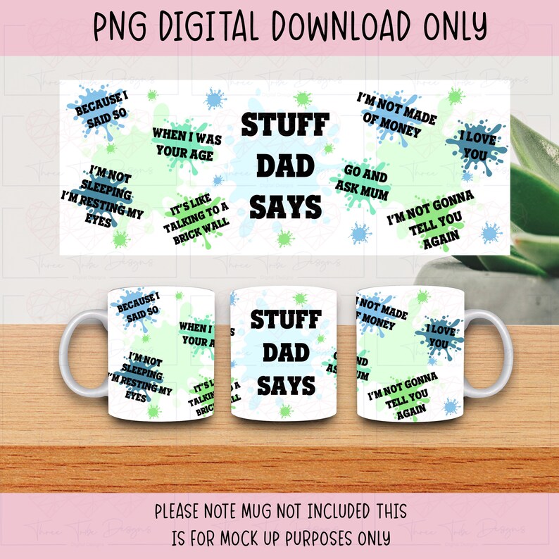 May include: A digital download of a mug design featuring a white background with green and blue paint splatters. The text "Stuff Dad Says" is in black text. Other text includes "I'm not made of money", "I love you", "Because I said so", "When I was your age", "It's like talking to a brick wall", "I'm not sleeping, I'm resting my eyes", and "I'm not gonna tell you again".