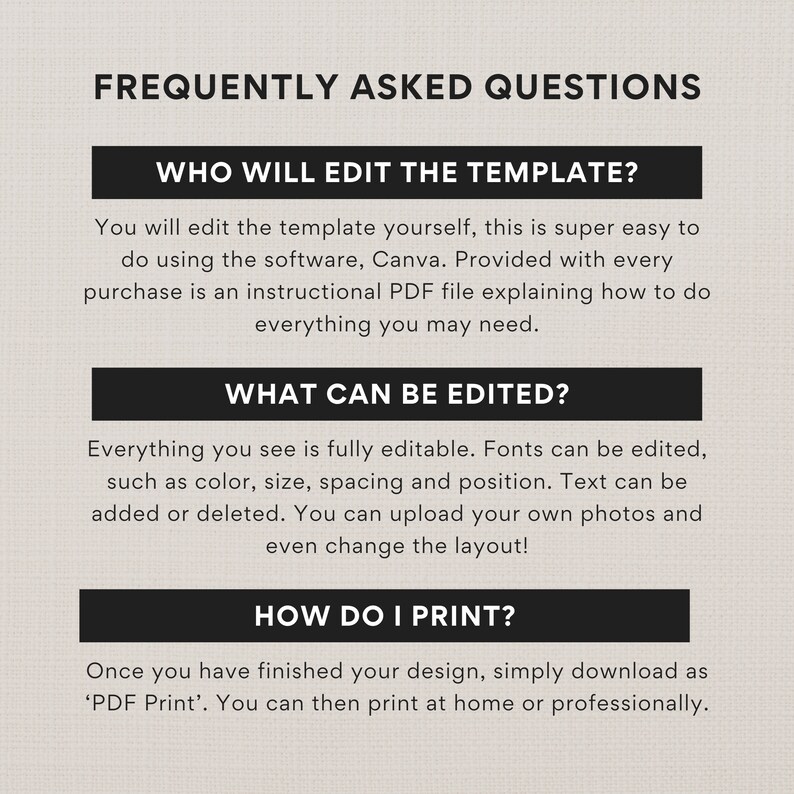 May include: Frequently Asked Questions about editing and printing a template. The text explains that the template can be edited using Canva software and includes an instructional PDF file. The template is fully editable, including fonts, colors, size, spacing, position, and text. You can upload your own photos and change the layout. To print, download the template as a PDF and print at home or professionally.