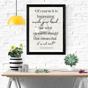May include: A black and white framed print featuring a quote from the Harry Potter series by J.K. Rowling. The quote reads, "Of course it is happening inside your head... but why on earth should that mean that it is not real?" -Dumbledore.