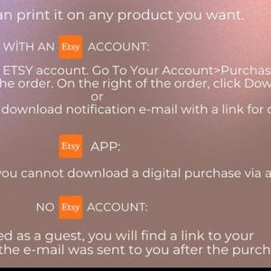 May include: A text-based image with instructions on how to download a digital purchase from Etsy. The image includes the Etsy logo and text that says "WITH AN Etsy ACCOUNT", "Etsy APP", and "NO Etsy ACCOUNT".