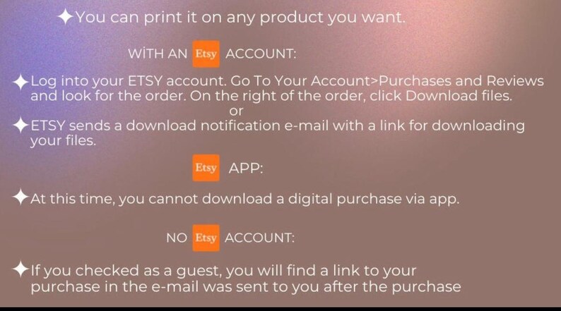 May include: A text-based image with instructions on how to download a digital purchase from Etsy. The image includes the Etsy logo and text that says "WITH AN Etsy ACCOUNT", "Etsy APP", and "NO Etsy ACCOUNT".