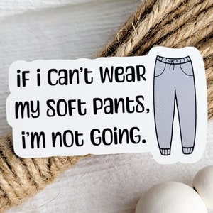 May include: White sticker with the text "if i can't wear my soft pants, i'm not going." and a cartoon illustration of gray sweatpants.