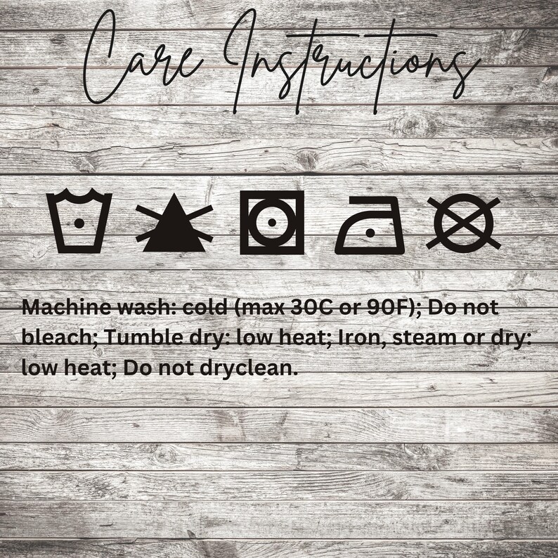 May include: Image of care instructions on a wooden background. The text reads: Machine wash cold (max 30C or 90F); Do not bleach; Tumble dry low heat; Iron, steam or dry low heat; Do not dryclean.