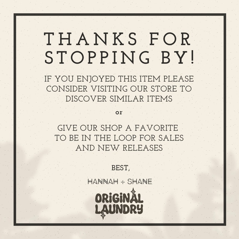 May include: A black and white graphic with the text "THANKS FOR STOPPING BY!" and "ORIGINAL LAUNDRY" in a stylized font. The text also includes "IF YOU ENJOYED THIS ITEM PLEASE CONSIDER VISITING OUR STORE TO DISCOVER SIMILAR ITEMS or GIVE OUR SHOP A FAVORITE TO BE IN THE LOOP FOR SALES AND NEW RELEASES BEST, HANNAH + SHANE".