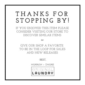 May include: Black and white text on a white background. The text reads "Thanks for stopping by! If you enjoyed this item please consider visiting our store to discover similar items or give our shop a favourite to be in the loop for sales and new releases. Best, Hannah + Shane Original Laundry."