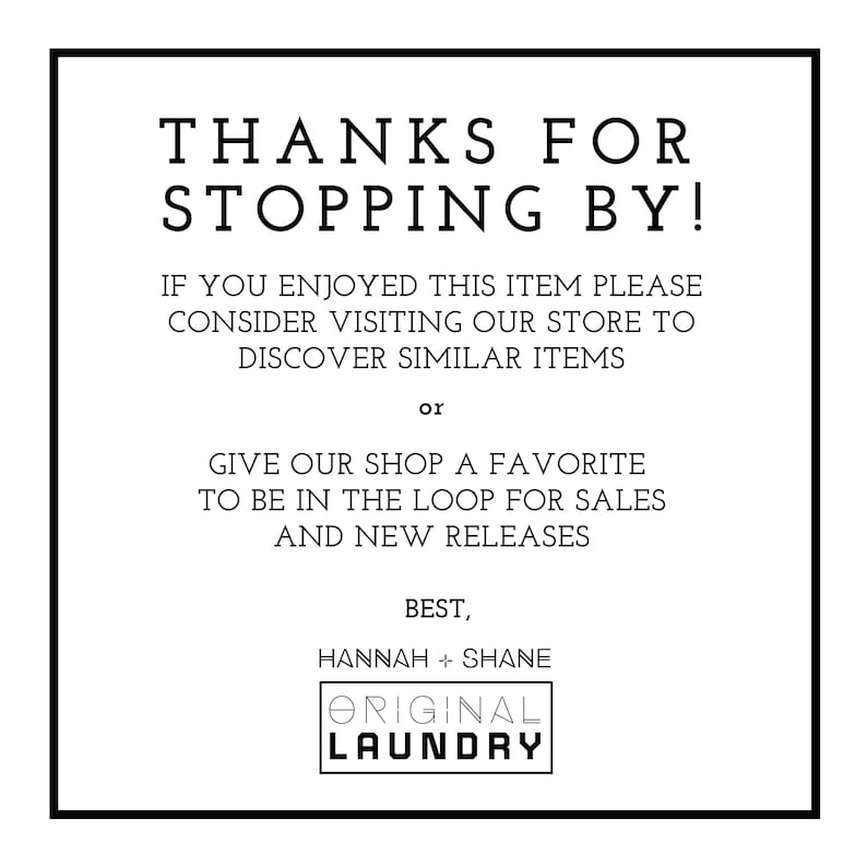 May include: Black and white text on a white background. The text reads "Thanks for stopping by! If you enjoyed this item please consider visiting our store to discover similar items or give our shop a favourite to be in the loop for sales and new releases. Best, Hannah + Shane Original Laundry."