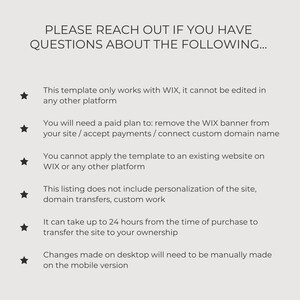 May include: A list of important information about a website template. The text states that the template only works with Wix, cannot be edited on other platforms, requires a paid plan to remove the Wix banner, and cannot be applied to an existing website. It also mentions that the listing does not include personalization, domain transfers, or custom work. The text also states that it can take up to 24 hours to transfer the site to the buyer's ownership and that changes made on desktop will need to be manually made on the mobile version.