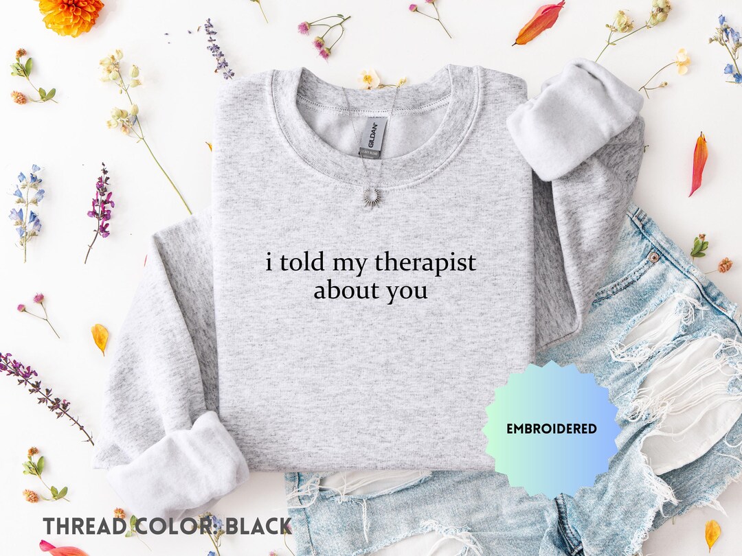 I Told My Therapist About You Embroidered Crewneck, Funny Humor Shirt ...