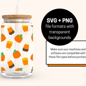 May include: A clear glass tumbler with a straw and a wood lid. The tumbler has a pattern of orange pumpkins and candy corn on a white background. The text "SVG + PNG file formats with transparent backgrounds" is on a black circle with a white outline. The text "Make sure your machines and software are compatible with these file types before purchase" is on a white rectangle with a black outline.