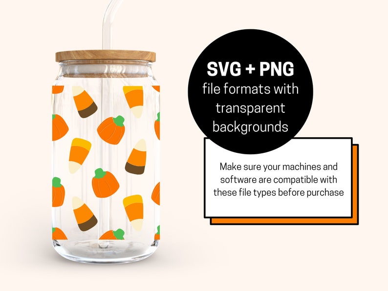 May include: A clear glass tumbler with a straw and a wood lid. The tumbler has a pattern of orange pumpkins and candy corn on a white background. The text "SVG + PNG file formats with transparent backgrounds" is on a black circle with a white outline. The text "Make sure your machines and software are compatible with these file types before purchase" is on a white rectangle with a black outline.