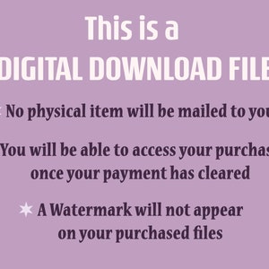 May include: Text on a purple background that reads "This is a DIGITAL DOWNLOAD FILE."  Below the text are three bullet points with stars. The first bullet point reads "No physical item will be mailed to you." The second bullet point reads "You will be able to access your purchase once your payment has cleared." The third bullet point reads "A Watermark will not appear on your purchased files."