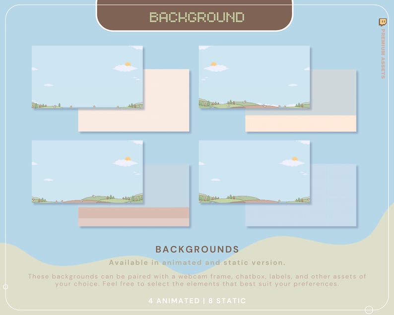 May include: A set of 12 animated and static backgrounds featuring a simple landscape with a blue sky, green hills, and a small sun. The text "BACKGROUNDS" is displayed in a brown box at the top of the image. The text "Available in animated and static version." is displayed in a white box below the backgrounds. The text "These backgrounds can be paired with a webcam frame, chatbox, labels, and other assets of your choice. Feel free to select the elements that best suit your preferences." is displayed in a white box below the text "Available in animated and static version.". The text "4 ANIMATED | 8 STATIC" is displayed in a white box below the text "These backgrounds can be paired with a webcam frame, chatbox, labels, and other assets of your choice. Feel free to select the elements that best suit your preferences.".
