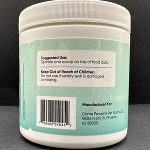 May include: White plastic container with a green label. The label has the text "Suggested Use: Sprinkle one scoop on top of food daily. Keep Out of Reach of Children. Do not use if safety seal is damaged or missing." The container has a barcode with the number "7 39988 24945 2". The label also has the text "Manufactured For: Carrie Pawpins Pet Nanny LLC, 18016 N 6th Dr, Phoenix, AZ 85023."
