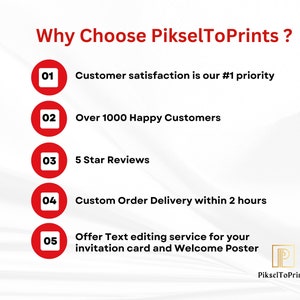 May include: A red and white graphic with the text "Why Choose PikselToPrints?" and five numbered points. The points list reasons to choose PikselToPrints, including customer satisfaction, over 1000 happy customers, 5 star reviews, custom order delivery within 2 hours, and text editing services for invitations and welcome posters.