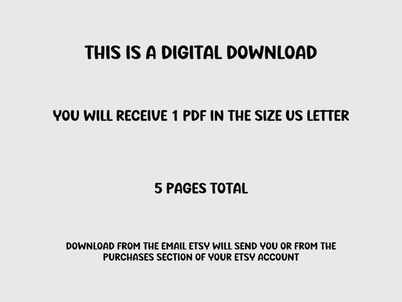 May include: Text on a white background that reads "This is a digital download. You will receive 1 PDF in the size US Letter. 5 pages total. Download from the email Etsy will send you or from the purchases section of your Etsy account."