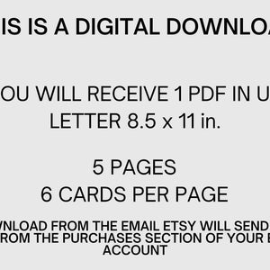 May include: Text on a white background that reads: "This is a digital download. You will receive 1 PDF in US Letter 8.5 x 11 in. 5 pages, 6 cards per page. Download from the email Etsy will send you or from the purchases section of your Etsy account."