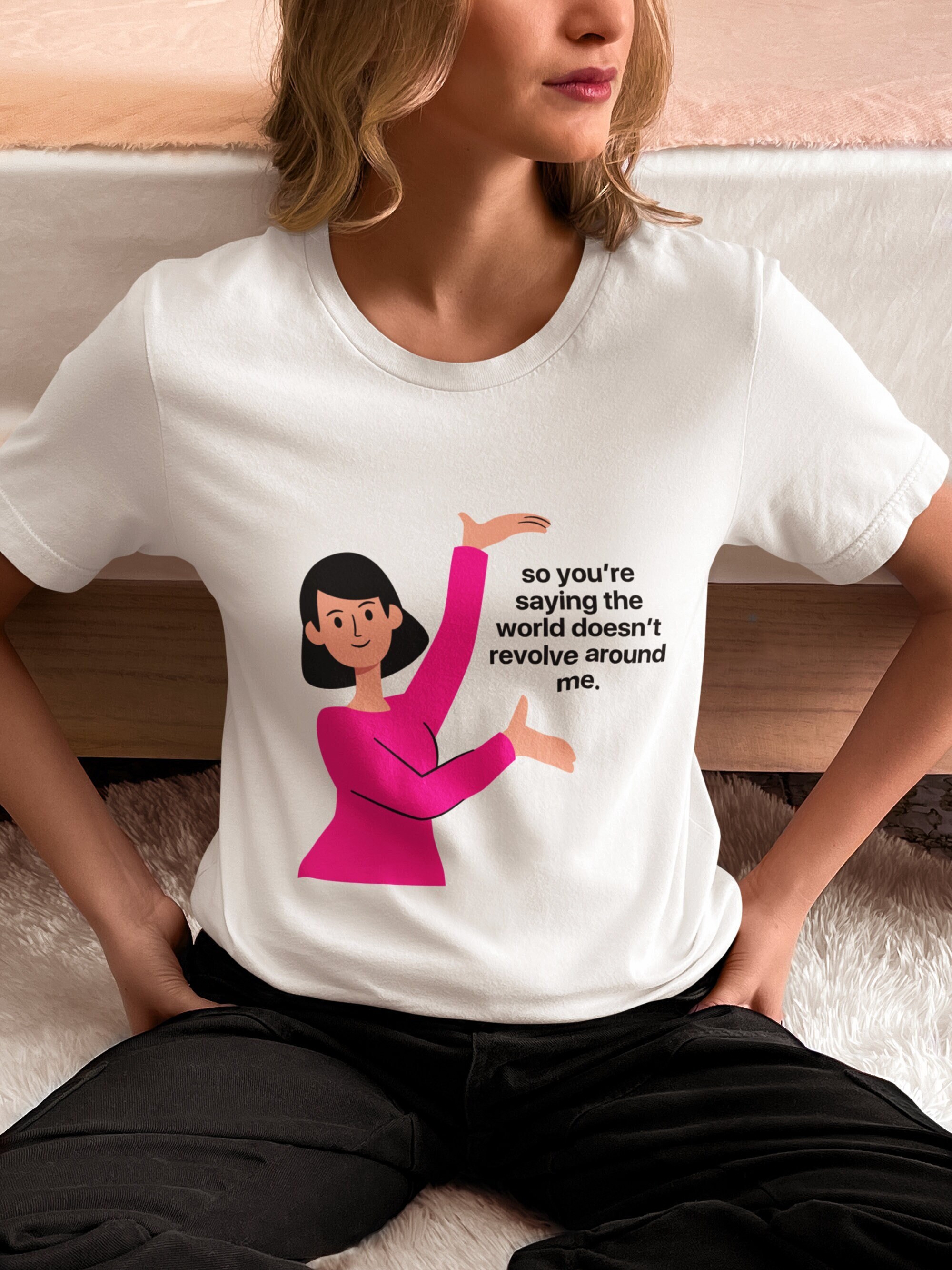So Youre Saying the World Doesnt Revolve Around Me Womens T-shirt Funny ...