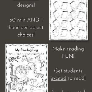 May include: Black and white printable reading log with 10 different designs.  Each log has a title "My Reading Log" and instructions to color one object for every 30 minutes or hour spent reading.  One log features a book design and the other features a variety of animals.