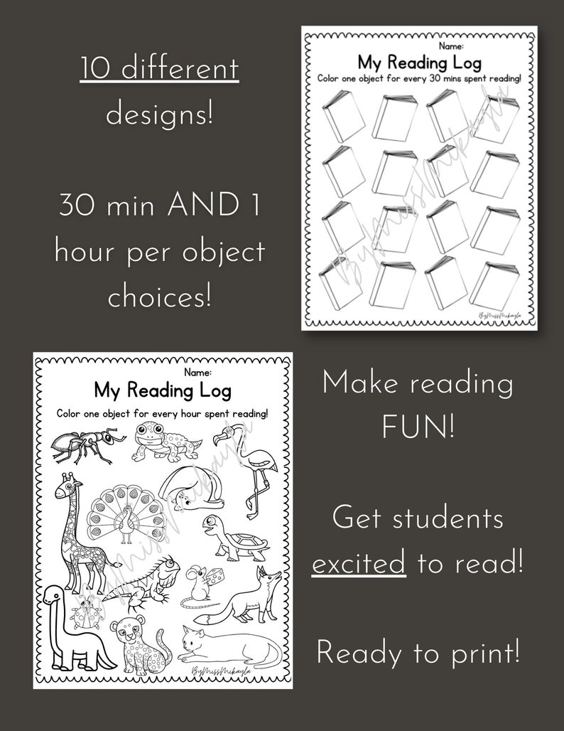 May include: Black and white printable reading log with 10 different designs.  Each log has a title "My Reading Log" and instructions to color one object for every 30 minutes or hour spent reading.  One log features a book design and the other features a variety of animals.