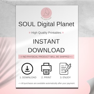 May include: A white digital download graphic with a pink butterfly logo and the text "SOUL Digital Planet". The graphic also includes the text "High Quality Printables", "INSTANT DOWNLOAD", "--> NO PHYSICAL PRODUCT WILL BE SHIPPED <--", "1. DOWNLOAD", "2. PRINT", "3. ENJOY", and "--> All purchases are available automatically after your payment".