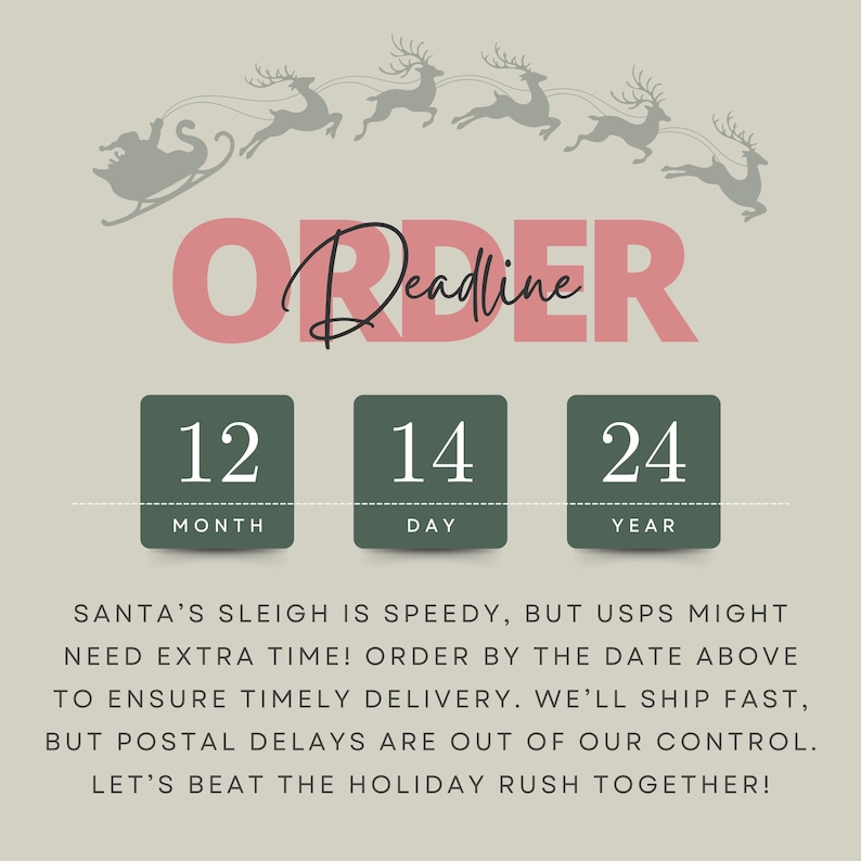 May include: A graphic with a red and white text overlay that says "Order Deadline" with a reindeer and sleigh illustration above the text. Below the text are three boxes with the numbers 12, 14, and 24. The boxes are labeled "Month", "Day", and "Year". The text below the boxes reads: "Santa's sleigh is speedy, but USPS might need extra time! Order by the date above to ensure timely delivery. We'll ship fast, but postal delays are out of our control. Let's beat the holiday rush together!"