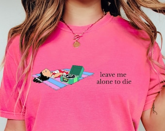 Comfort Colors Leave Me Alone To Die Shirt,Funny Saying Shirt,Lilo Crewneck Shirt,Minimal Gift,Women Shirt,Leave Me Alone to Die Sweatshirt,