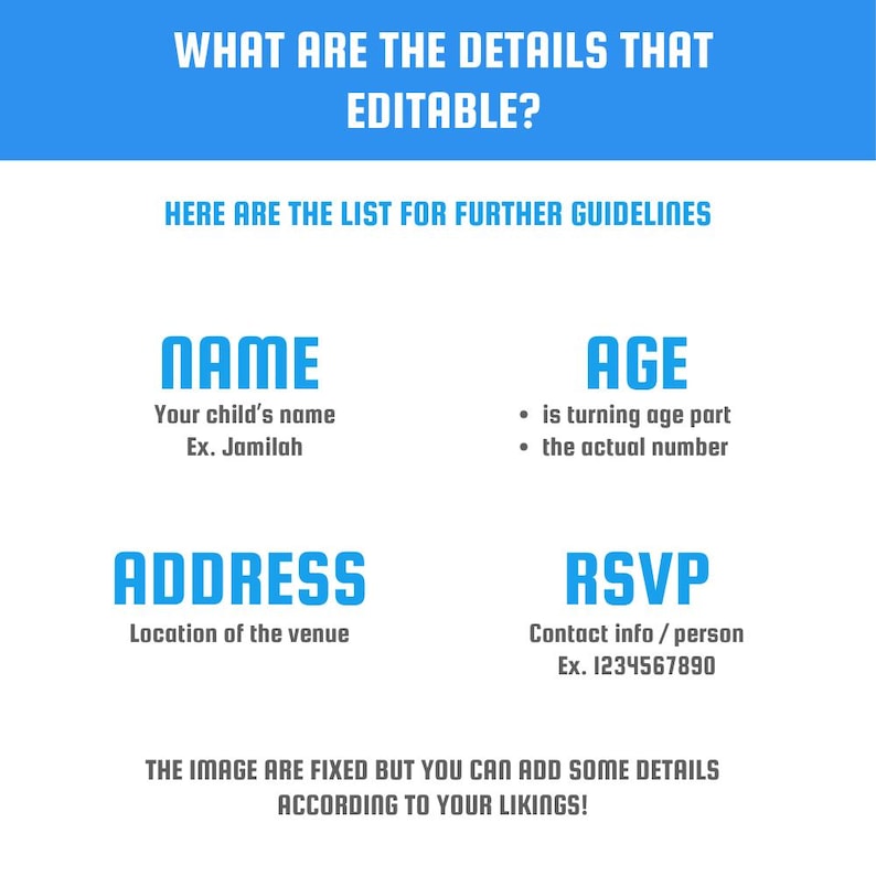 May include: An informational graphic with blue text on a white background. The text reads: WHAT ARE THE DETAILS THAT EDITABLE? HERE ARE THE LIST FOR FURTHER GUIDELINES. NAME, AGE, ADDRESS, RSVP, and THE IMAGE ARE FIXED BUT YOU CAN ADD SOME DETAILS.