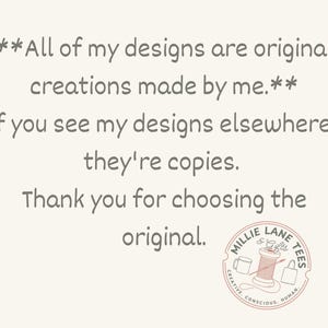 May include: A light-colored graphic featuring dark grey text that reads: All of my designs are original creations made by me. If you see my designs elsewhere, they're copies. Thank you for choosing the original. Includes a Millie Lane Tees logo.