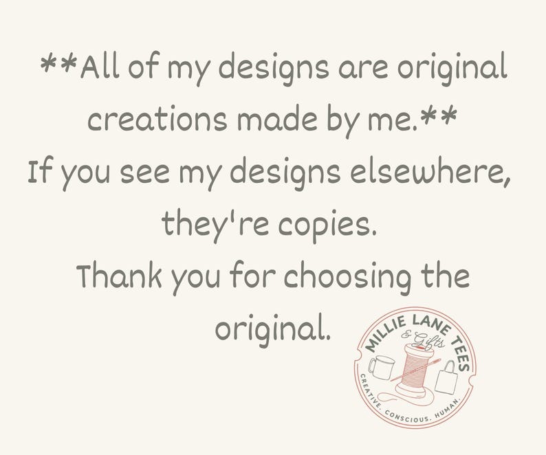 May include: A light-colored graphic featuring dark grey text that reads: All of my designs are original creations made by me. If you see my designs elsewhere, they're copies. Thank you for choosing the original. Includes a Millie Lane Tees logo.
