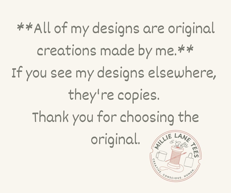 May include: A light-colored graphic featuring dark grey text that reads: All of my designs are original creations made by me. If you see my designs elsewhere, they're copies. Thank you for choosing the original. Includes a Millie Lane Tees logo.