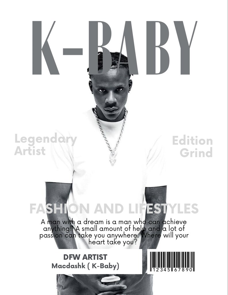 May include: A black and white magazine cover with the title "K-BABY" in large, bold, gray letters. The cover features a photo of a man wearing a white t-shirt and a silver chain necklace. The text "Legendary Artist" is in the top left corner and "Edition Grind" is in the top right corner. The text "FASHION AND LIFESTYLES" is in large, bold, gray letters. Below the photo is a quote about achieving dreams and a barcode with the text "DFW ARTIST Macdashk (K-Baby)" below it.