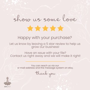 May include: A graphic with a five-star rating and the text "show us some love". The text below the stars reads "Happy with your purchase? Let us know by leaving a 5 star review to help us grow our business! Have an issue with your file? Contact us right away and we will make it right! You can reach us via our e-mail address and the message system on etsy. thank you".
