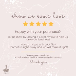 May include: A graphic with a five-star rating and the text "show us some love". The text below the stars reads "Happy with your purchase? Let us know by leaving a 5 star review to help us grow our business! Have an issue with your file? Contact us right away and we will make it right! You can reach us via our e-mail address and the message system on etsy. thank you".
