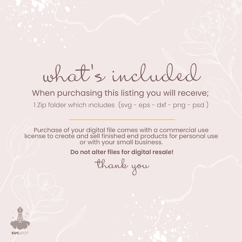 May include: A digital download graphic design file listing for a commercial use license. The text reads "what's included" and "When purchasing this listing you will receive; 1 Zip folder which includes (svg - eps - dxf - png - psd) Purchase of your digital file comes with a commercial use license to create and sell finished end products for personal use or with your small business. Do not alter files for digital resale! thank you".