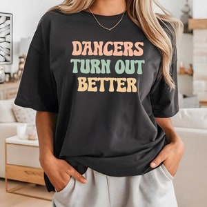 Dancers Turn Out Better, Ballet Shirt, Ballerina Shirt, Dancer Gift, Dancing Shirt, Dancer Shirt, Turn Out Better Dancer Shirt, 060